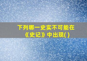 下列哪一史实不可能在《史记》中出现( )